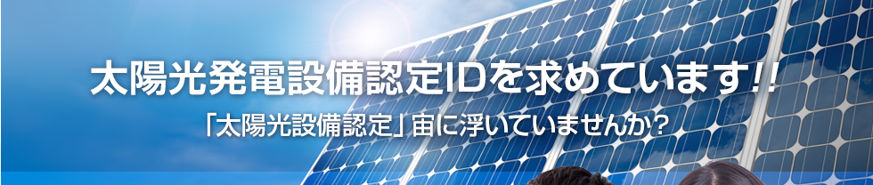 太陽光発電設備認定IDを求めています！！「太陽光設備認定」宙に浮いていませんか？